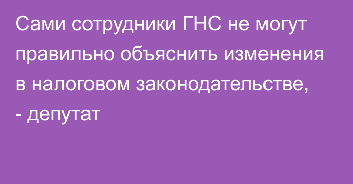 Сами сотрудники ГНС не могут правильно объяснить изменения в налоговом законодательстве,  - депутат