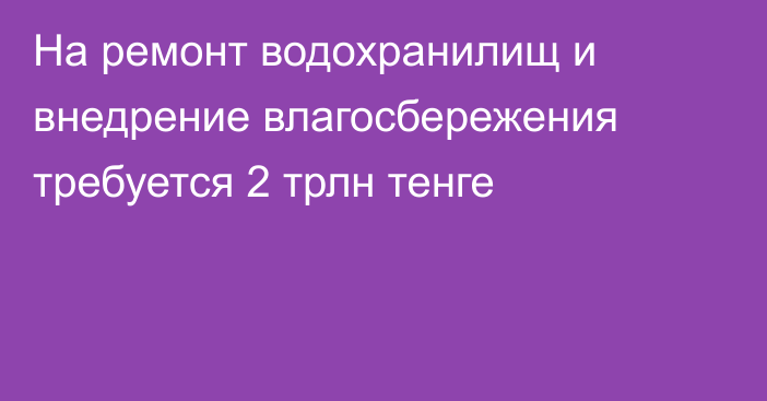 На ремонт водохранилищ и внедрение влагосбережения требуется 2 трлн тенге