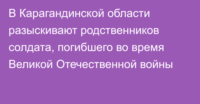 В Карагандинской области разыскивают родственников солдата, погибшего во время Великой Отечественной войны