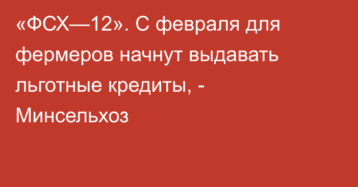 «ФСХ—12». С февраля для фермеров начнут выдавать льготные кредиты, - Минсельхоз