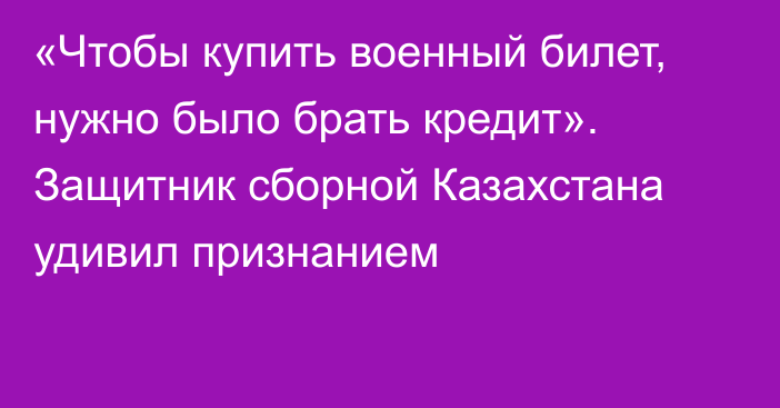 «Чтобы купить военный билет, нужно было брать кредит». Защитник сборной Казахстана удивил признанием