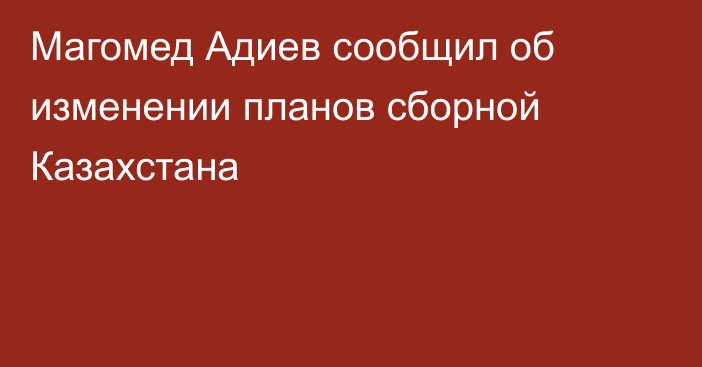 Магомед Адиев сообщил об изменении планов сборной Казахстана