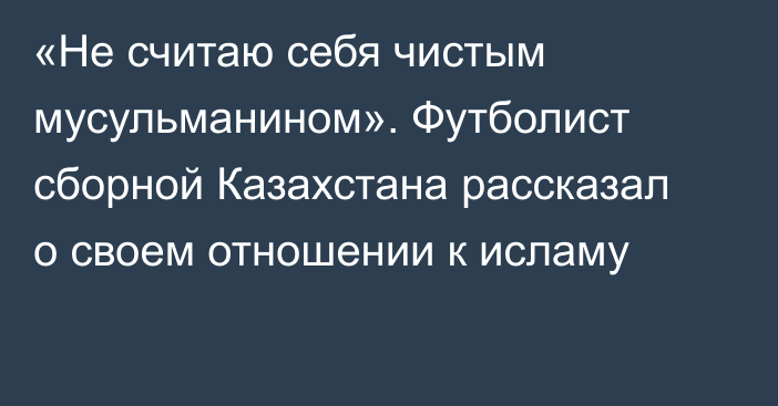 «Не считаю себя чистым мусульманином». Футболист сборной Казахстана рассказал о своем отношении к исламу