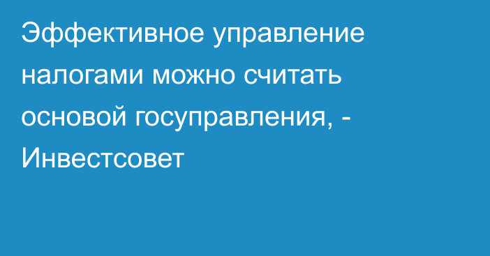 Эффективное управление налогами можно считать основой госуправления, - Инвестсовет