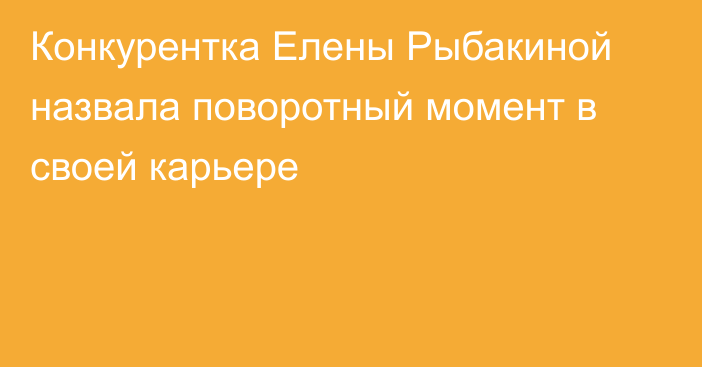 Конкурентка Елены Рыбакиной назвала поворотный момент в своей карьере