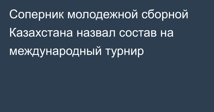 Соперник молодежной сборной Казахстана назвал состав на международный турнир