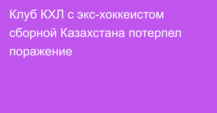 Клуб КХЛ с экс-хоккеистом сборной Казахстана потерпел поражение