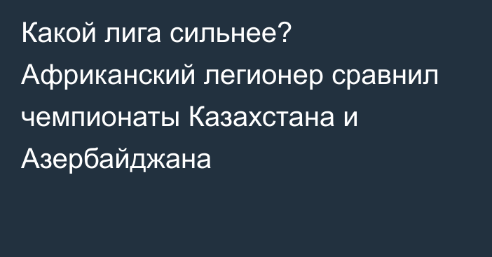 Какой лига сильнее? Африканский легионер сравнил чемпионаты Казахстана и Азербайджана