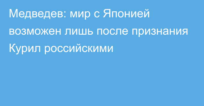 Медведев: мир с Японией возможен лишь после признания Курил российскими