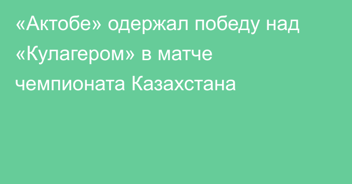 «Актобе» одержал победу над «Кулагером» в матче чемпионата Казахстана