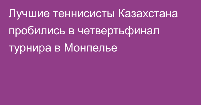 Лучшие теннисисты Казахстана пробились в четвертьфинал турнира в Монпелье