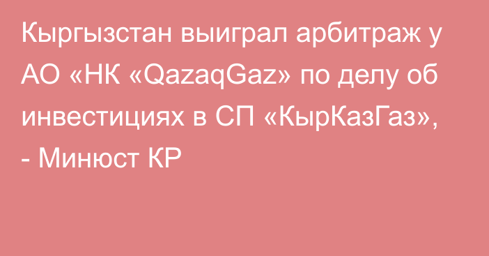 Кыргызстан выиграл арбитраж у АО «НК «QazaqGaz» по делу об инвестициях в СП «КырКазГаз», - Минюст КР