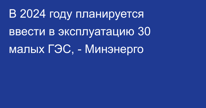 В 2024 году планируется ввести в эксплуатацию 30 малых ГЭС, - Минэнерго