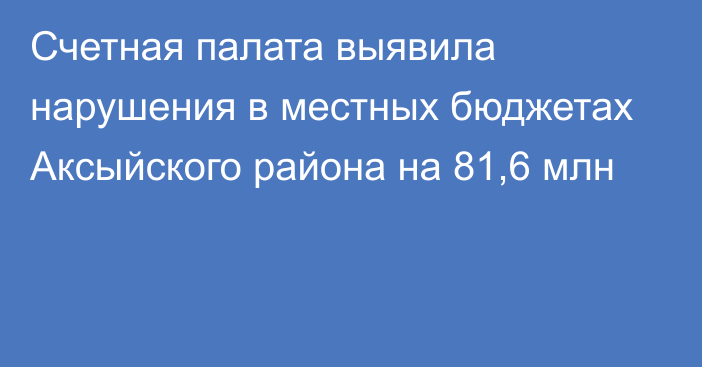 Счетная палата выявила нарушения в местных бюджетах Аксыйского района на 81,6 млн