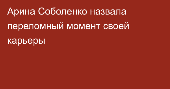 Арина Соболенко назвала переломный момент своей карьеры