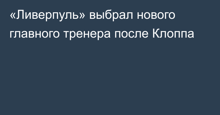 «Ливерпуль» выбрал нового главного тренера после Клоппа