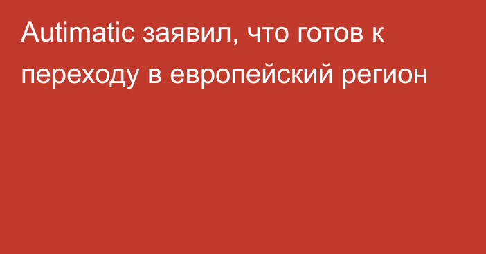 Autimatic заявил, что готов к переходу в европейский регион