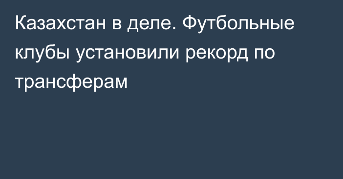 Казахстан в деле. Футбольные клубы установили рекорд по трансферам