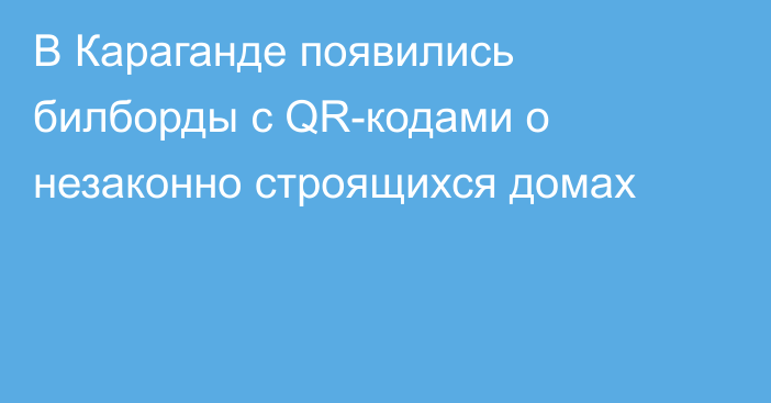 В Караганде появились билборды с QR-кодами о незаконно строящихся домах