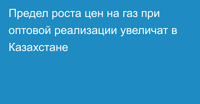 Предел роста цен на газ при оптовой реализации увеличат в Казахстане