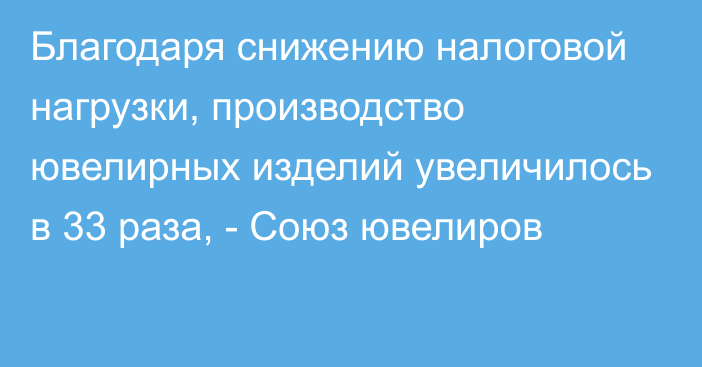 Благодаря снижению налоговой нагрузки, производство ювелирных изделий увеличилось в 33 раза, - Союз ювелиров