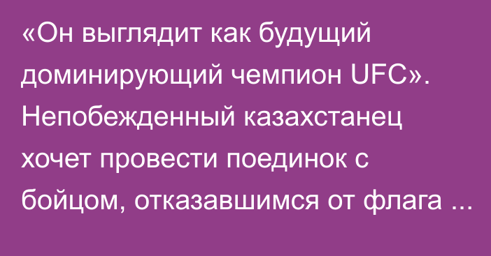 «Он выглядит как будущий доминирующий чемпион UFC». Непобежденный казахстанец хочет провести поединок с бойцом, отказавшимся от флага России