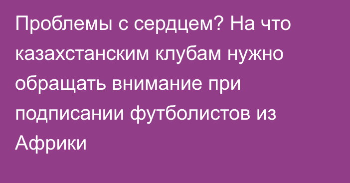 Проблемы с сердцем? На что казахстанским клубам нужно обращать внимание при подписании футболистов из Африки