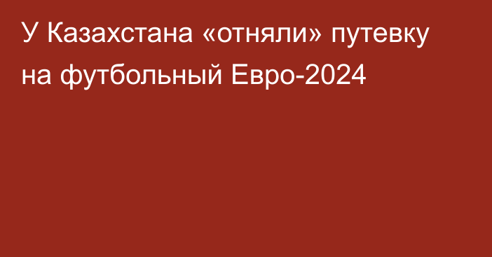 У Казахстана «отняли» путевку на футбольный Евро-2024