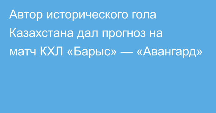 Автор исторического гола Казахстана дал прогноз на матч КХЛ «Барыс» — «Авангард»