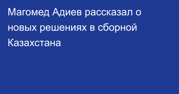 Магомед Адиев рассказал о новых решениях в сборной Казахстана