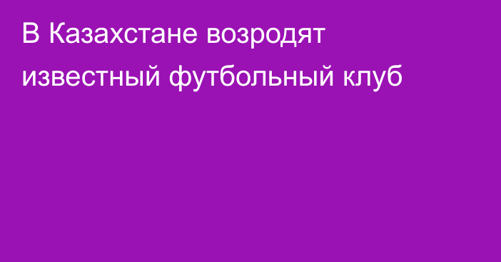 В Казахстане возродят известный футбольный клуб