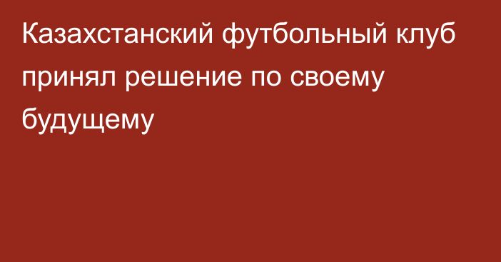 Казахстанский футбольный клуб принял решение по своему будущему