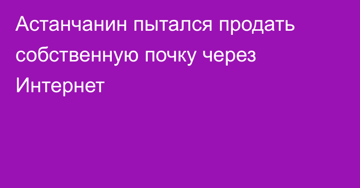 Астанчанин пытался продать собственную почку через Интернет