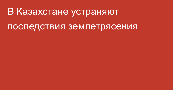 В Казахстане устраняют последствия землетрясения