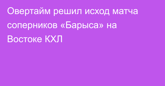 Овертайм решил исход матча соперников «Барыса» на Востоке КХЛ