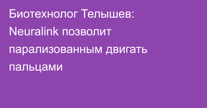 Биотехнолог Телышев: Neuralink позволит парализованным двигать пальцами