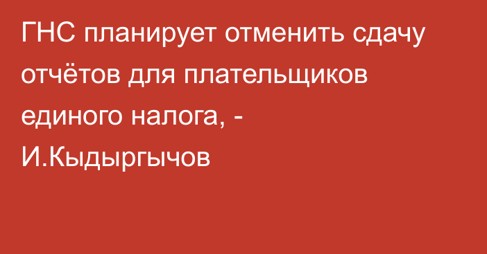 ГНС планирует отменить сдачу отчётов для плательщиков единого налога, - И.Кыдыргычов