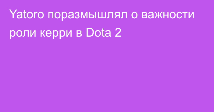 Yatoro поразмышлял о важности роли керри в Dota 2