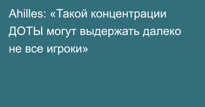 Ahilles: «Такой концентрации ДОТЫ могут выдержать далеко не все игроки»