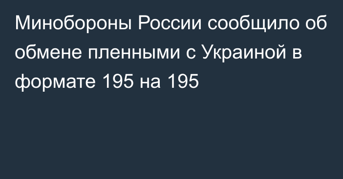 Минобороны России сообщило об обмене пленными с Украиной в формате 195 на 195