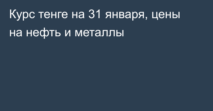 Курс тенге на 31 января, цены на нефть и металлы