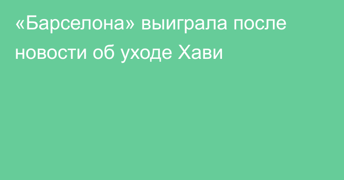 «Барселона» выиграла после новости об уходе Хави