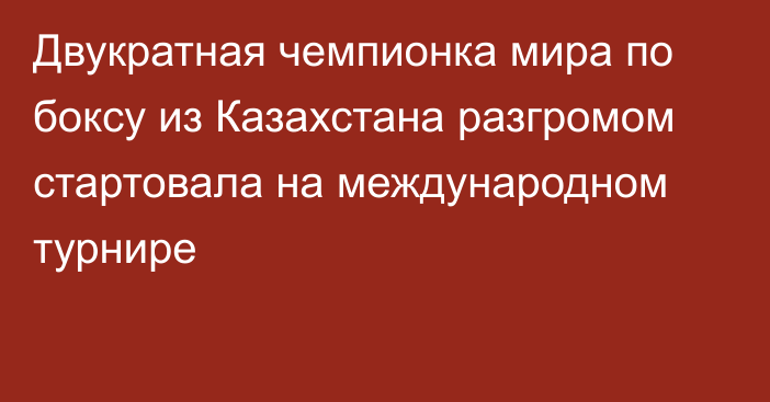 Двукратная чемпионка мира по боксу из Казахстана разгромом стартовала на международном турнире