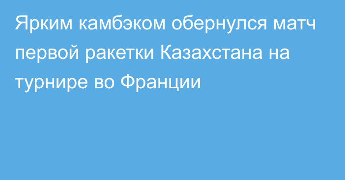 Ярким камбэком обернулся матч первой ракетки Казахстана на турнире во Франции