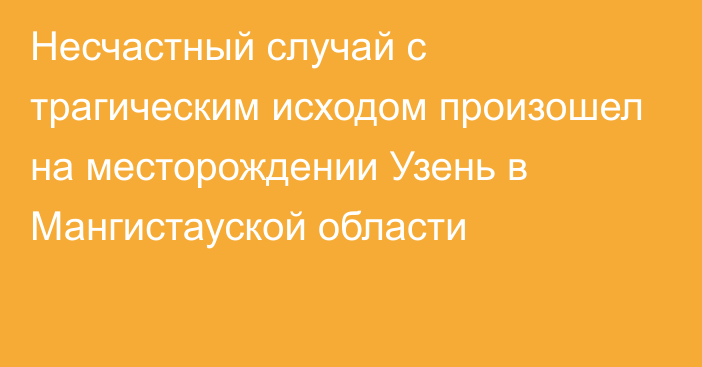 Несчастный случай с трагическим исходом произошел на месторождении Узень в Мангистауской области