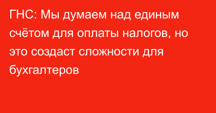 ГНС: Мы думаем над единым счётом для оплаты налогов, но это создаст сложности для бухгалтеров