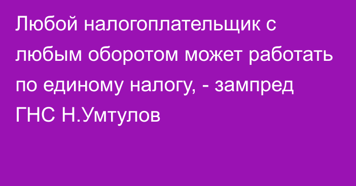 Любой налогоплательщик с любым оборотом может работать по единому налогу, - зампред ГНС Н.Умтулов