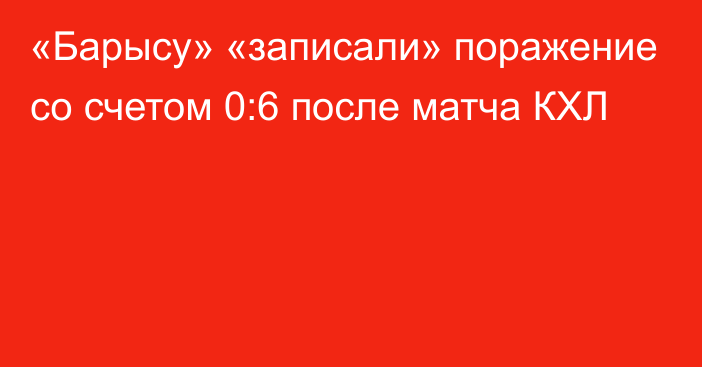 «Барысу» «записали» поражение со счетом 0:6 после матча КХЛ