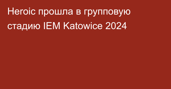 Heroic прошла в групповую стадию IEM Katowice 2024