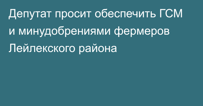 Депутат просит обеспечить ГСМ и минудобрениями фермеров Лейлекского района